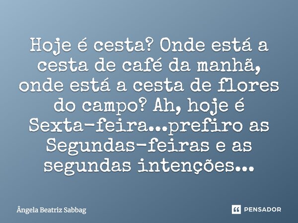 Hoje é cesta? Onde está a cesta de café da manhã, onde está a cesta de flores-do-campo? Ah, hoje é sexta-feira… prefiro as segundas-feiras e as segundas intençõ... Frase de Ângela Beatriz Sabbag.