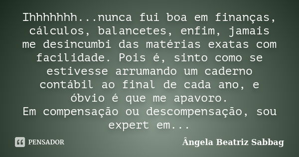 Ihhhhhhh...nunca fui boa em finanças, cálculos, balancetes, enfim, jamais me desincumbi das matérias exatas com facilidade. Pois é, sinto como se estivesse arru... Frase de Ângela Beatriz Sabbag.