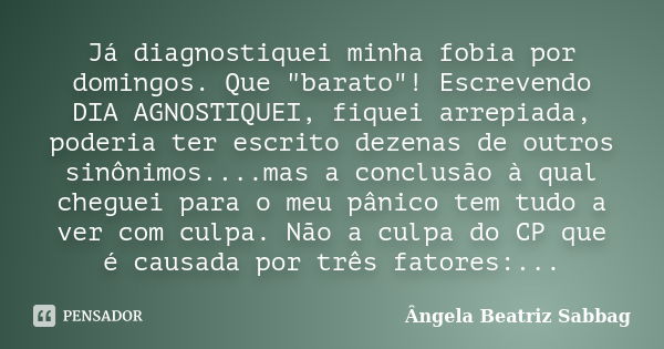 Já diagnostiquei minha fobia por domingos. Que "barato"! Escrevendo DIA AGNOSTIQUEI, fiquei arrepiada, poderia ter escrito dezenas de outros sinônimos... Frase de Ângela Beatriz Sabbag.