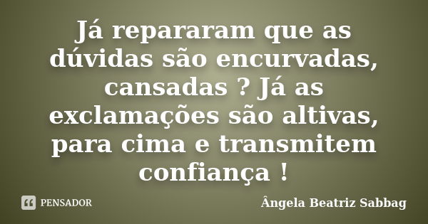 Já repararam que as dúvidas são encurvadas, cansadas ? Já as exclamações são altivas, para cima e transmitem confiança !... Frase de Ângela Beatriz Sabbag.