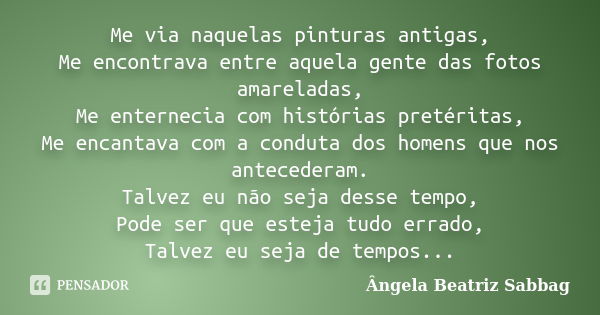 Me via naquelas pinturas antigas, Me encontrava entre aquela gente das fotos amareladas, Me enternecia com histórias pretéritas, Me encantava com a conduta dos ... Frase de Ângela Beatriz Sabbag.