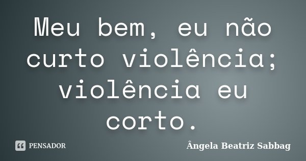Meu bem, eu não curto violência; violência eu corto.... Frase de Ângela Beatriz Sabbag.