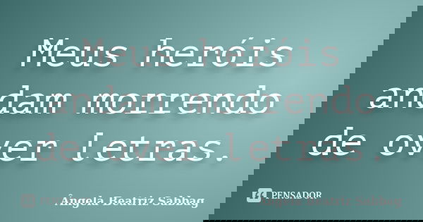 Meus heróis andam morrendo de over letras.... Frase de Ângela Beatriz Sabbag.