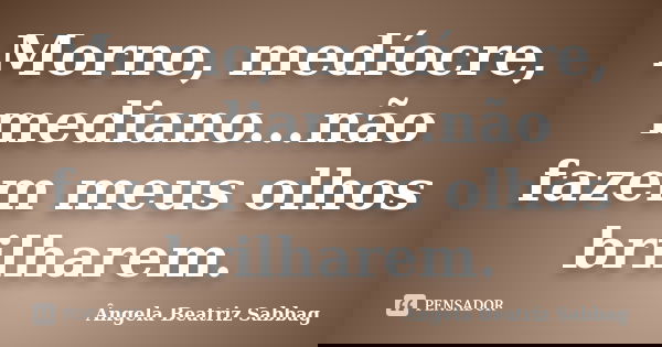 Morno, medíocre, mediano...não fazem meus olhos brilharem.... Frase de Ângela Beatriz Sabbag.