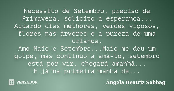 Necessito de Setembro, preciso de Primavera, solicito a esperança... Aguardo dias melhores, verdes viçosos, flores nas árvores e a pureza de uma criança. Amo Ma... Frase de Ângela Beatriz Sabbag.