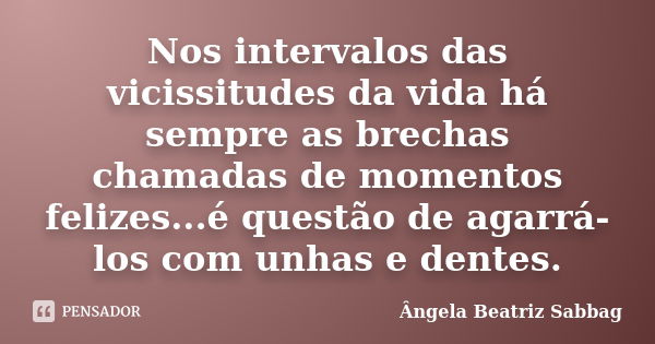 Nos intervalos das vicissitudes da vida há sempre as brechas chamadas de momentos felizes...é questão de agarrá-los com unhas e dentes.... Frase de Ângela Beatriz Sabbag.