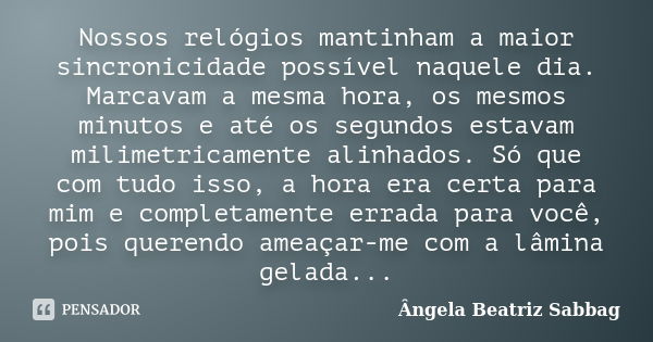 Nossos relógios mantinham a maior sincronicidade possível naquele dia. Marcavam a mesma hora, os mesmos minutos e até os segundos estavam milimetricamente alinh... Frase de Ângela Beatriz Sabbag.