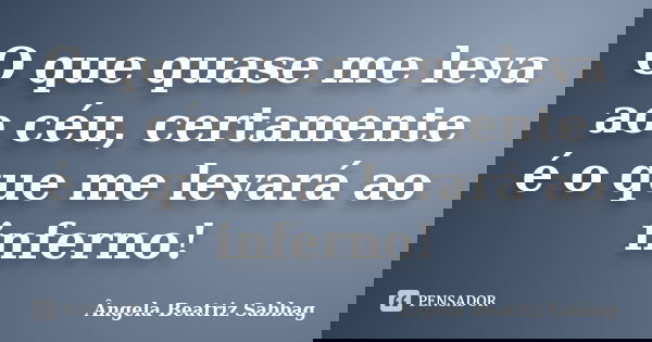 O que quase me leva ao céu, certamente é o que me levará ao inferno!... Frase de Ângela Beatriz Sabbag.