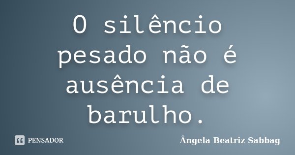 O silêncio pesado não é ausência de barulho.... Frase de Ângela Beatriz Sabbag.