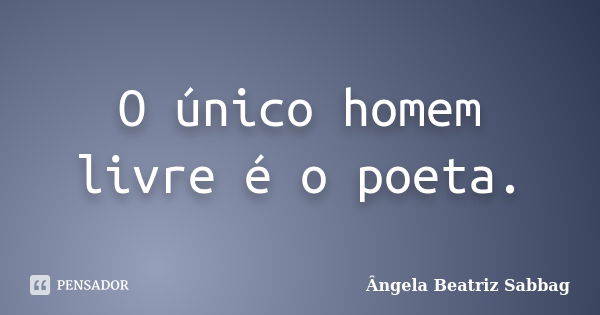 O único homem livre é o poeta.... Frase de Ângela Beatriz Sabbag.