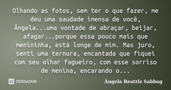 Olhando as fotos, sem ter o que fazer, me deu uma saudade imensa de você, Ângela...uma vontade de abraçar, beijar, afagar...porque essa pouco mais que menininha... Frase de Ângela Beatriz Sabbag.