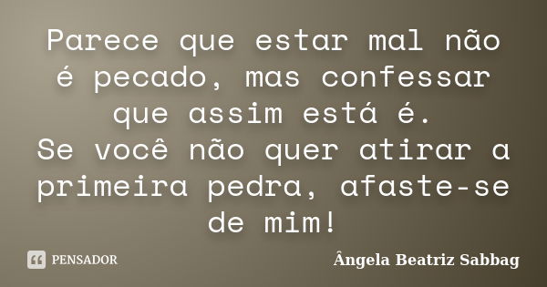 Parece que estar mal não é pecado, mas confessar que assim está é. Se você não quer atirar a primeira pedra, afaste-se de mim!... Frase de Ângela Beatriz Sabbag.