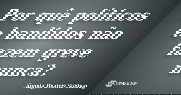 Por quê políticos e bandidos não fazem greve nunca?... Frase de Ângela Beatriz Sabbag.