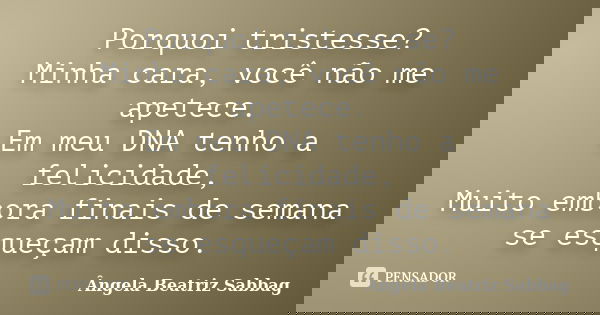 Porquoi tristesse? Minha cara, você não me apetece. Em meu DNA tenho a felicidade, Muito embora finais de semana se esqueçam disso.... Frase de Ângela Beatriz Sabbag.