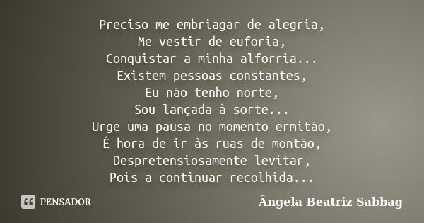 Preciso me embriagar de alegria, Me vestir de euforia, Conquistar a minha alforria... Existem pessoas constantes, Eu não tenho norte, Sou lançada à sorte... Urg... Frase de Ângela Beatriz Sabbag.