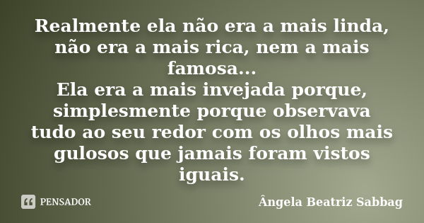 Realmente ela não era a mais linda, não era a mais rica, nem a mais famosa... Ela era a mais invejada porque, simplesmente porque observava tudo ao seu redor co... Frase de Ângela Beatriz Sabbag.