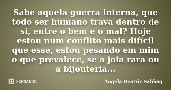 Sabe aquela guerra interna, que todo ser humano trava dentro de si, entre o bem e o mal? Hoje estou num conflito mais difícil que esse, estou pesando em mim o q... Frase de Ângela Beatriz Sabbag.