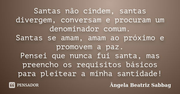 Santas não cindem, santas divergem, conversam e procuram um denominador comum. Santas se amam, amam ao próximo e promovem a paz. Pensei que nunca fui santa, mas... Frase de Ângela Beatriz Sabbag.