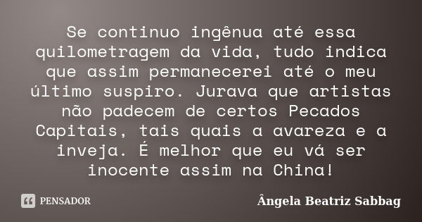 Se continuo ingênua até essa quilometragem da vida, tudo indica que assim permanecerei até o meu último suspiro. Jurava que artistas não padecem de certos Pecad... Frase de Ângela Beatriz Sabbag.