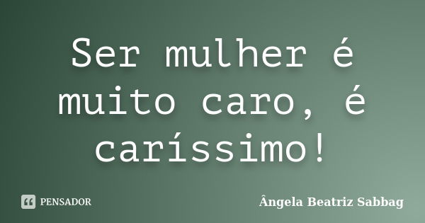 Ser mulher é muito caro, é caríssimo!... Frase de Ângela Beatriz Sabbag.