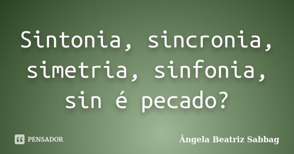 Sintonia, sincronia, simetria, sinfonia, sin é pecado?... Frase de Ângela Beatriz Sabbag.