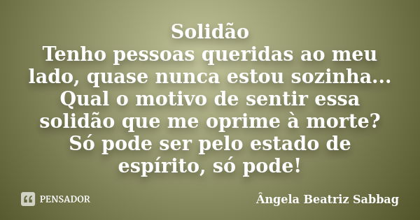 Solidão Tenho pessoas queridas ao meu lado, quase nunca estou sozinha... Qual o motivo de sentir essa solidão que me oprime à morte? Só pode ser pelo estado de ... Frase de Ângela Beatriz Sabbag.