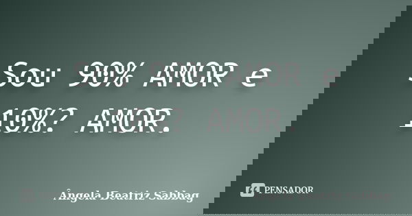 Sou 90% AMOR e 10%? AMOR.... Frase de Ângela Beatriz Sabbag.