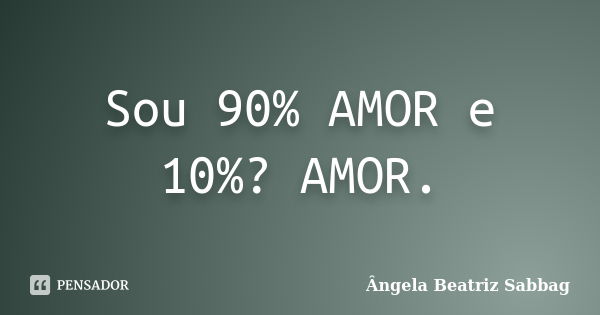 Sou 90% AMOR e 10%? AMOR.... Frase de Ângela Beatriz Sabbag.