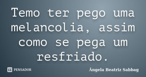 Temo ter pego uma melancolia, assim como se pega um resfriado.... Frase de Ângela Beatriz Sabbag.