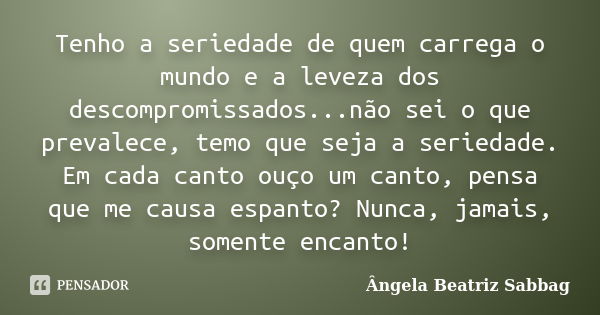 Tenho a seriedade de quem carrega o mundo e a leveza dos descompromissados...não sei o que prevalece, temo que seja a seriedade. Em cada canto ouço um canto, pe... Frase de Ângela Beatriz Sabbag.