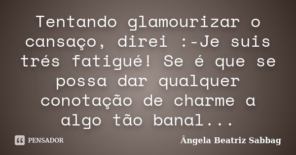 Tentando glamourizar o cansaço, direi :-Je suis trés fatigué! Se é que se possa dar qualquer conotação de charme a algo tão banal...... Frase de Ângela Beatriz Sabbag.