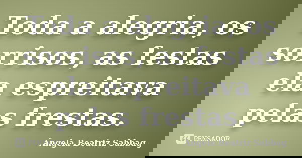 Toda a alegria, os sorrisos, as festas ela espreitava pelas frestas.... Frase de Ângela Beatriz Sabbag.