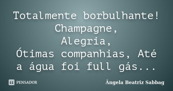 Totalmente borbulhante! Champagne, Alegria, Ótimas companhias, Até a água foi full gás...... Frase de Ângela Beatriz Sabbag.