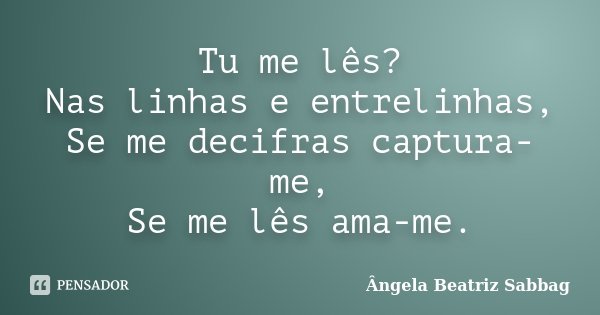 Tu me lês? Nas linhas e entrelinhas, Se me decifras captura-me, Se me lês ama-me.... Frase de Ângela Beatriz Sabbag.