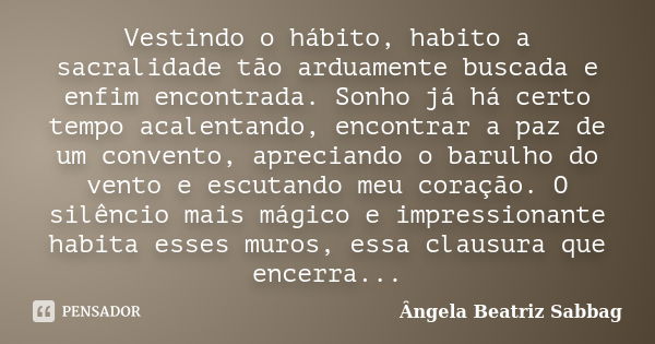 Vestindo o hábito, habito a sacralidade tão arduamente buscada e enfim encontrada. Sonho já há certo tempo acalentando, encontrar a paz de um convento, aprecian... Frase de Ângela Beatriz Sabbag.