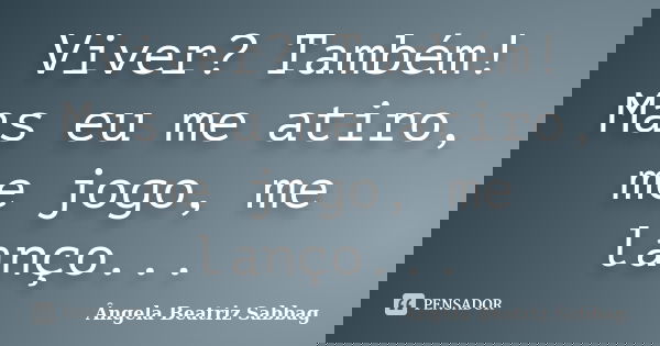Viver? Também! Mas eu me atiro, me jogo, me lanço...... Frase de Ângela Beatriz Sabbag.