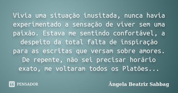 Vivia uma situação inusitada, nunca havia experimentado a sensação de viver sem uma paixão. Estava me sentindo confortável, a despeito da total falta de inspira... Frase de Ângela Beatriz Sabbag.