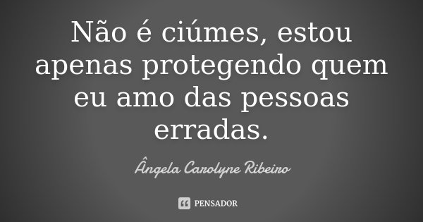 Não é ciúmes, estou apenas protegendo quem eu amo das pessoas erradas.... Frase de Ângela Carolyne Ribeiro.