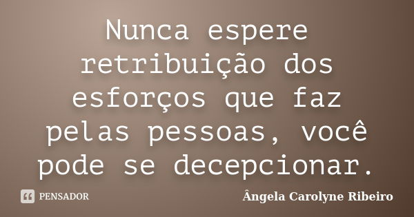 Nunca espere retribuição dos esforços que faz pelas pessoas, você pode se decepcionar.... Frase de Ângela Carolyne Ribeiro.