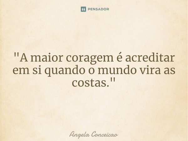 ⁠"A maior coragem é acreditar em si quando o mundo vira as costas."... Frase de Angela Conceicao.