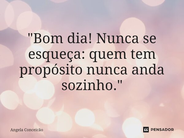 ⁠"Bom dia! Nunca se esqueça: quem tem propósito nunca anda sozinho."... Frase de Angela Conceicao.