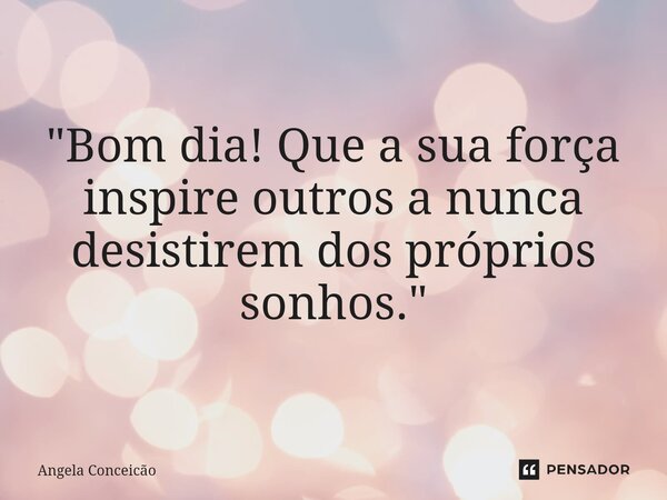 ⁠"Bom dia! Que a sua força inspire outros a nunca desistirem dos próprios sonhos."... Frase de Angela Conceicao.