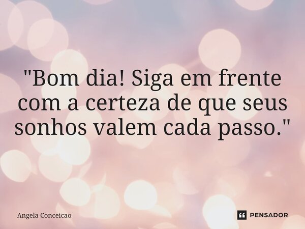 ⁠"Bom dia! Siga em frente com a certeza de que seus sonhos valem cada passo."... Frase de Angela Conceicao.