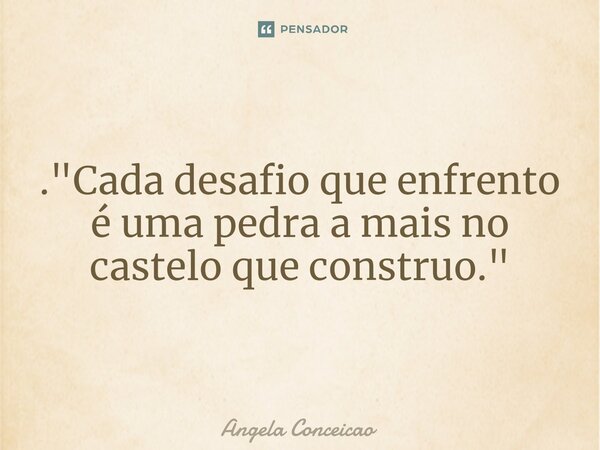 ⁠. "Cada desafio que enfrento é uma pedra a mais no castelo que construo."... Frase de Angela Conceicao.