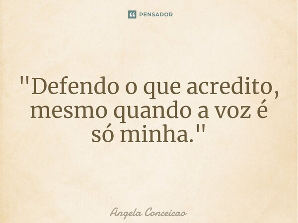 ⁠"Defendo o que acredito, mesmo quando a voz é só minha."... Frase de Angela Conceicao.