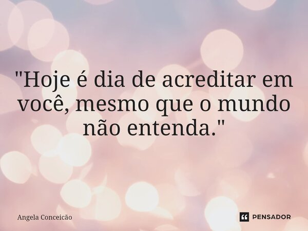 ⁠"Hoje é dia de acreditar em você, mesmo que o mundo não entenda."... Frase de Angela Conceicao.