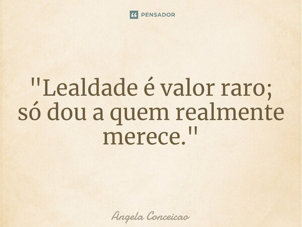 ⁠"Lealdade é valor raro; só dou a quem realmente merece."... Frase de Angela Conceicao.