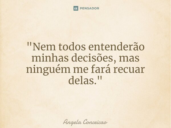 ⁠"Nem todos entenderão minhas decisões, mas ninguém me fará recuar delas."... Frase de Angela Conceicao.