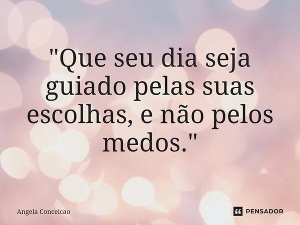 ⁠"Que seu dia seja guiado pelas suas escolhas, e não pelos medos."... Frase de Angela Conceicao.