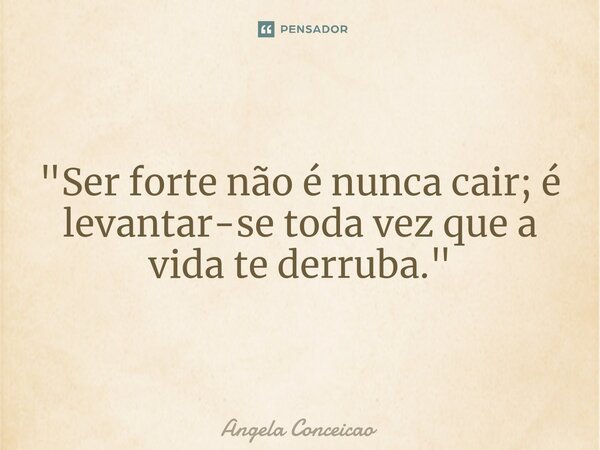 ⁠"Ser forte não é nunca cair; é levantar-se toda vez que a vida te derruba."... Frase de Angela Conceicao.